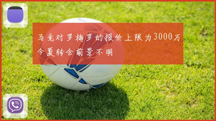 马竞对罗梅罗的报价上限为3000万今夏转会前景不明