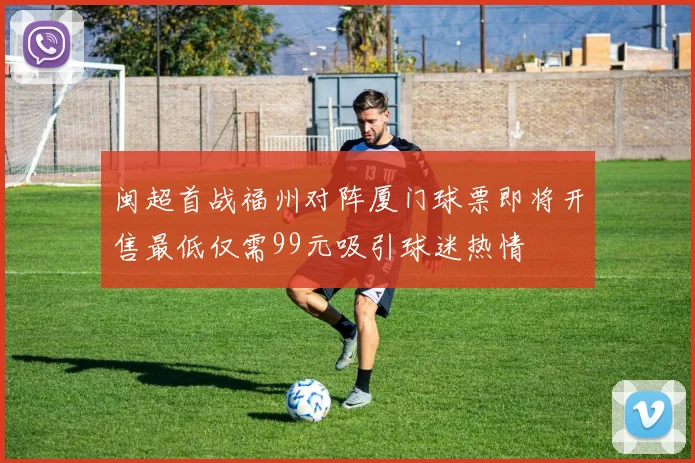 闽超首战福州对阵厦门球票即将开售最低仅需99元吸引球迷热情