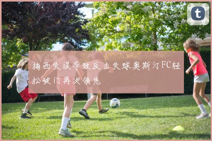 梅西失误导致反击失球奥斯汀FC轻松破门再次领先