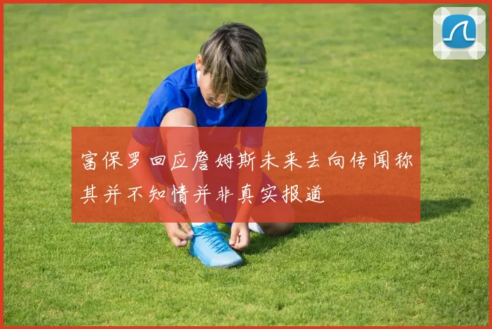 富保罗回应詹姆斯未来去向传闻称其并不知情并非真实报道