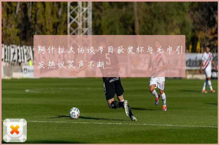 阿什拉夫访谈节目获奖杯与毛巾引发热议笑声不断
