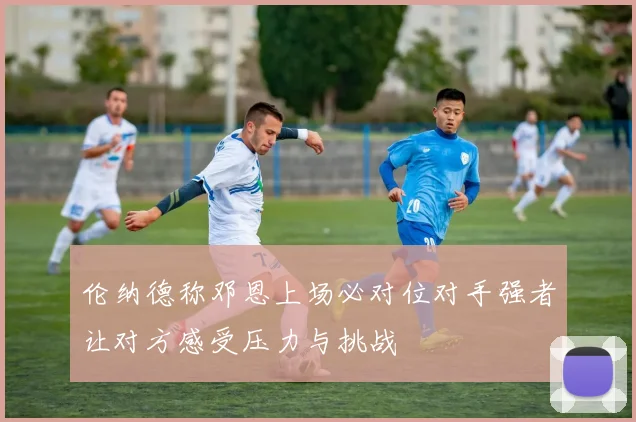 伦纳德称邓恩上场必对位对手强者让对方感受压力与挑战