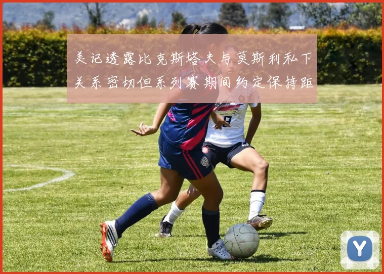 美记透露比克斯塔夫与莫斯利私下关系密切但系列赛期间约定保持距离