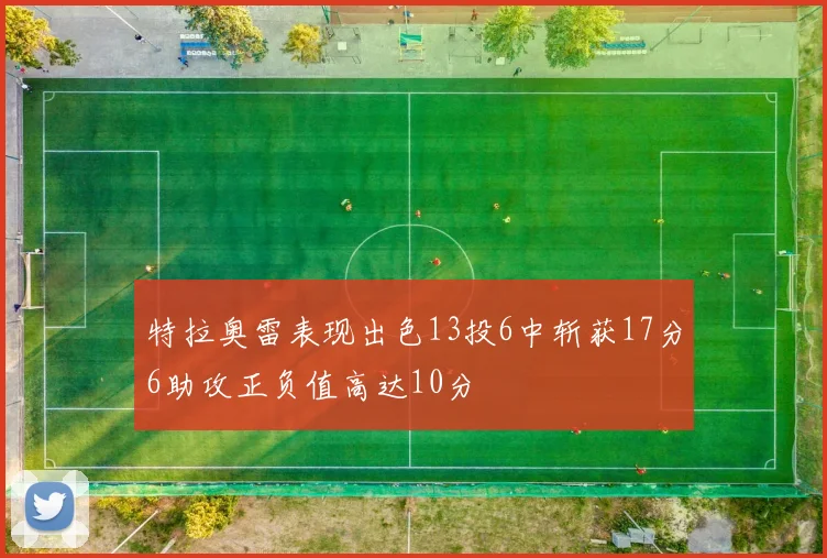 特拉奥雷表现出色13投6中斩获17分6助攻正负值高达10分