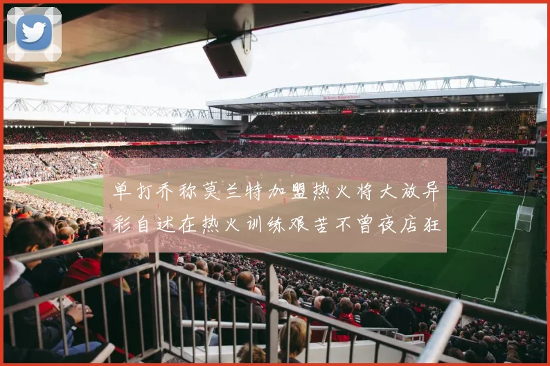 单打乔称莫兰特加盟热火将大放异彩自述在热火训练艰苦不曾夜店狂欢