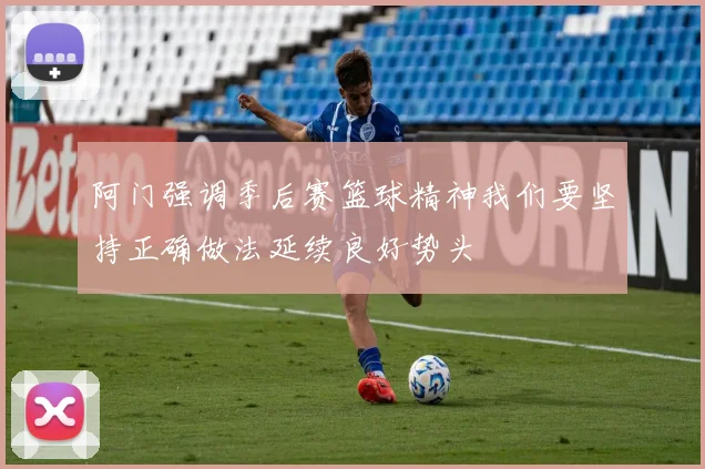 阿门强调季后赛篮球精神我们要坚持正确做法延续良好势头