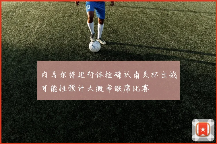 内马尔将进行体检确认南美杯出战可能性预计大概率缺席比赛