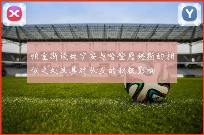 帕金斯谈坎宁安与哈登詹姆斯的相似之处及其对队友的积极影响