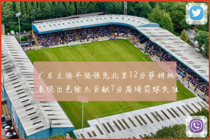 广东主场半场领先北京12分萨姆纳表现出色徐杰贡献7分周琦罚球失准