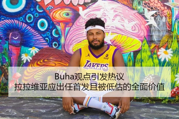 Buha观点引发热议 拉拉维亚应出任首发且被低估的全面价值 | mksport